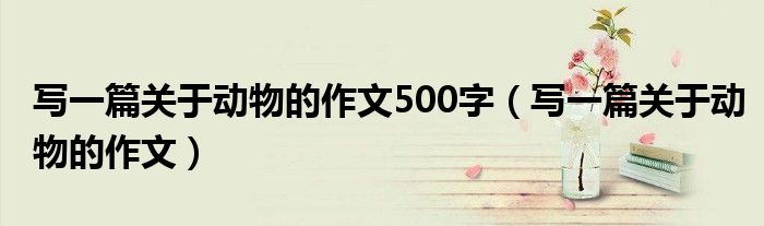 写一篇关于动物的作文500字(写一篇关于动物的作文)