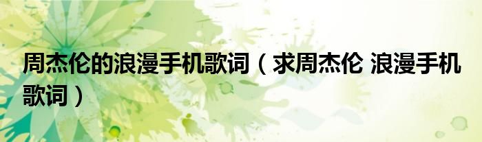 周杰伦的浪漫手机歌词(求周杰伦 浪漫手机 歌词)