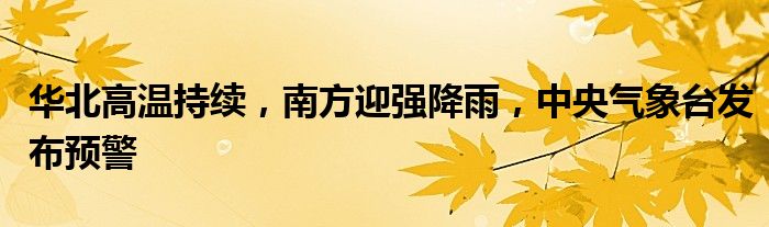 华北高温持续,南方迎强降雨,中央气象台发布预警