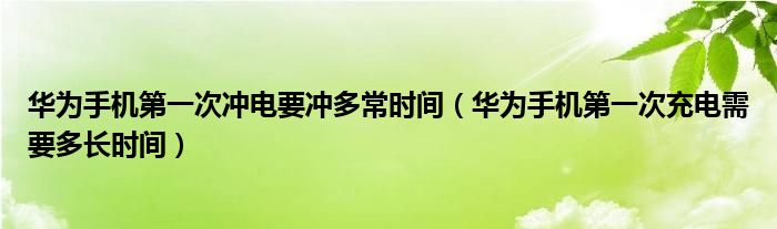 华为手机第一次冲电要冲多常时间(华为手机第一次充电需要多长时间)