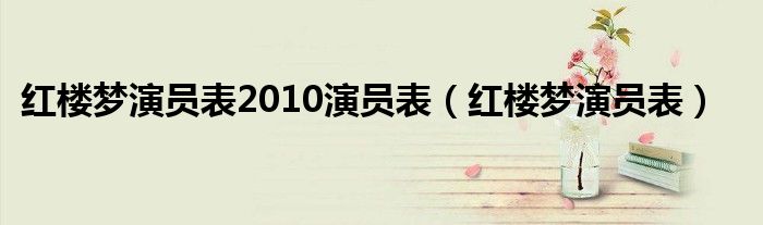 红楼梦演员表2010演员表(红楼梦演员表)
