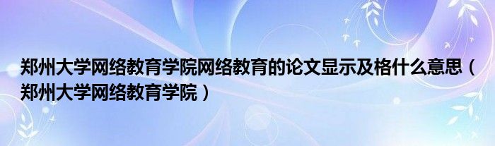 郑州大学网络教育学院网络教育的论文显示及格什么意思(郑州大学网络教育学院)
