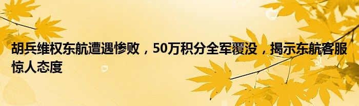 胡兵维权东航遭遇惨败,50万积分全军覆没,揭示东航客服惊人态度