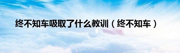 终不知车吸取了什么教训(终不知车)