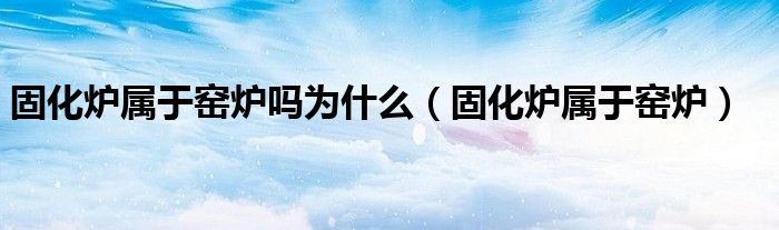 固化炉属于窑炉吗为什么(固化炉属于窑炉)