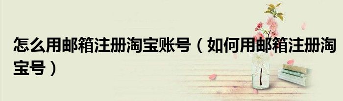 怎么用邮箱注册淘宝账号(如何用邮箱注册淘宝号)