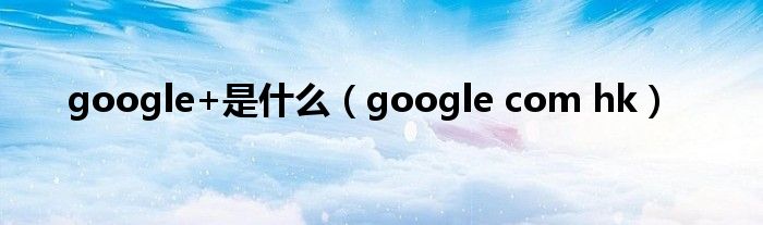 google+是什么(google com hk)