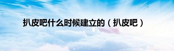 扒皮吧什么时候建立的(扒皮吧)