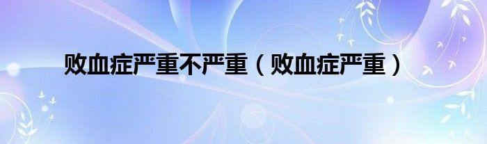 败血症严重不严重(败血症严重)