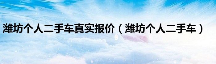 潍坊个人二手车真实报价(潍坊个人二手车)
