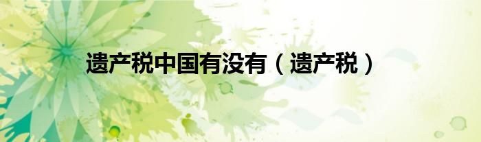 遗产税中国有没有(遗产税)