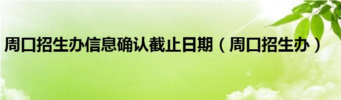 周口招生办信息确认截止日期(周口招生办)