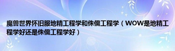 魔兽世界怀旧服地精工程学和侏儒工程学(WOW是地精工程学好还是侏儒工程学好)