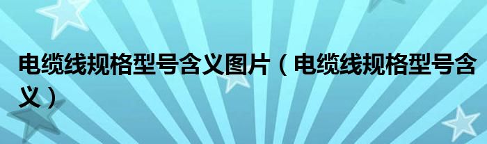 电缆线规格型号含义图片(电缆线规格型号含义)