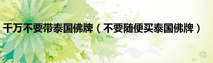 千万不要带泰国佛牌(不要随便买泰国佛牌)