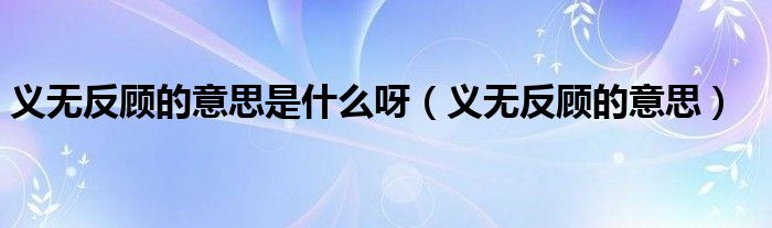 义无反顾的意思是什么呀(义无反顾的意思)