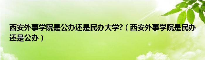 西安外事学院是公办还是民办大学?(西安外事学院是民办还是公办)