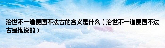 治世不一道便国不法古的含义是什么(治世不一道便国不法古是谁说的)