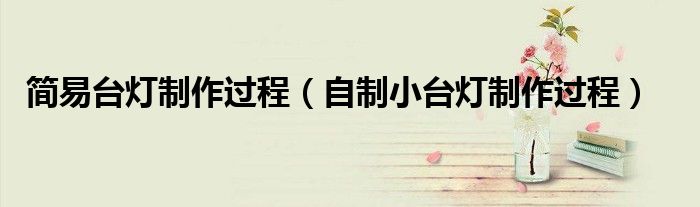 简易台灯制作过程(自制小台灯制作过程)