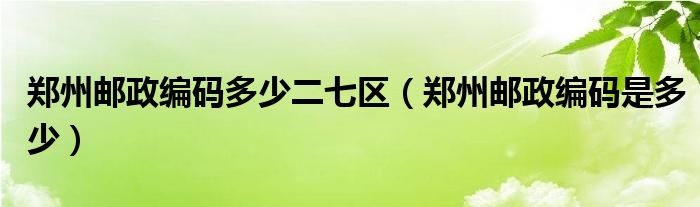 郑州邮政编码多少二七区(郑州邮政编码是多少)