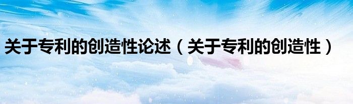 关于专利的创造性论述(关于专利的创造性)