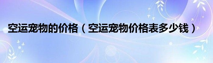 空运宠物的价格(空运宠物价格表多少钱)