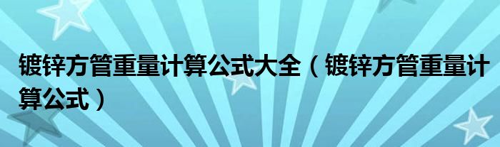 镀锌方管重量计算公式大全(镀锌方管重量计算公式)