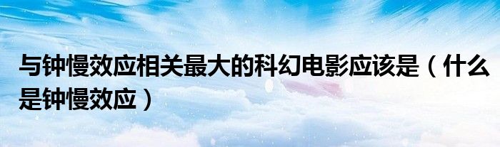 与钟慢效应相关最大的科幻电影应该是(什么是钟慢效应)