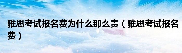 雅思考试报名费为什么那么贵(雅思考试报名费)
