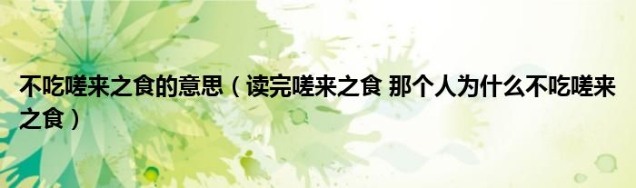 不吃嗟来之食的意思(读完嗟来之食 那个人为什么不吃嗟来之食)