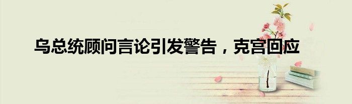 乌总统顾问言论引发警告,克宫回应