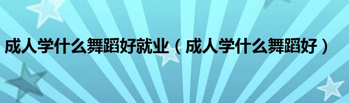 成人学什么舞蹈好就业(成人学什么舞蹈好)