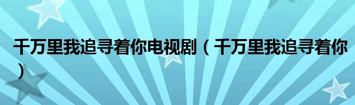 千万里我追寻着你电视剧(千万里我追寻着你)