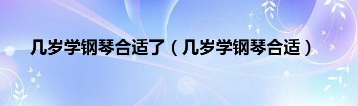 几岁学钢琴合适了（几岁学钢琴合适）