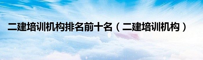 二建培训机构排名前十名(二建培训机构)