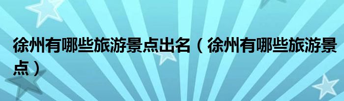 徐州有哪些旅游景点出名(徐州有哪些旅游景点)