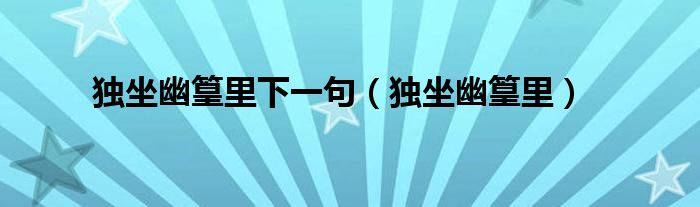 独坐幽篁里下一句（独坐幽篁里）