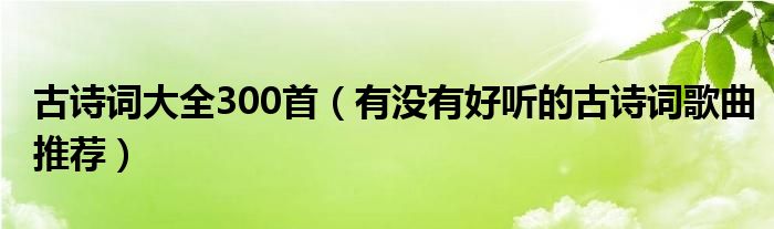 古诗词大全300首(有没有好听的古诗词歌曲推荐)