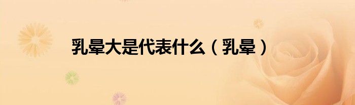乳晕大是代表什么（乳晕）