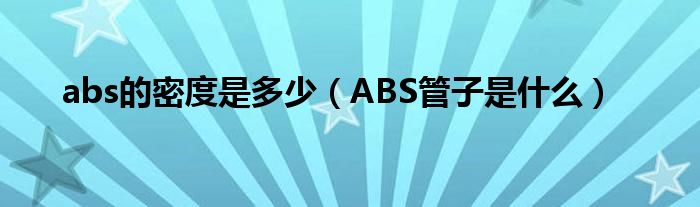 abs的密度是多少(ABS管子是什么)