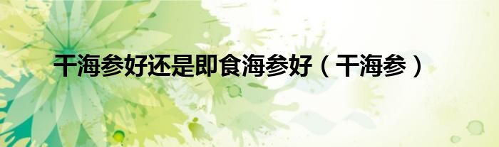 干海参好还是即食海参好(干海参)