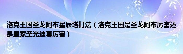 洛克王国圣龙阿布星辰塔打法(洛克王国是圣龙阿布厉害还是皇家圣光迪莫厉害)