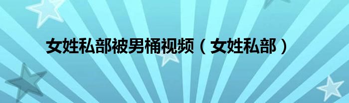 女姓私部被男桶视频(女姓私部)