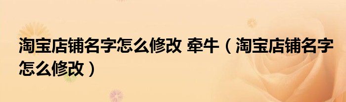 淘宝店铺名字怎么修改 牵牛(淘宝店铺名字怎么修改)