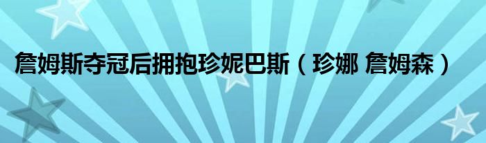 詹姆斯夺冠后拥抱珍妮巴斯(珍娜 詹姆森)