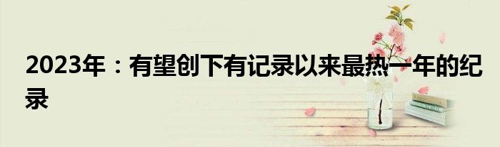 2023年:有望创下有记录以来最热一年的纪录