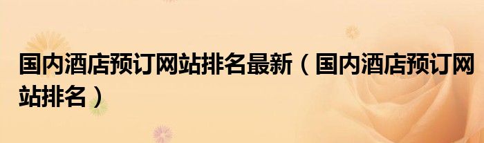 国内酒店预订网站排名最新(国内酒店预订网站排名)