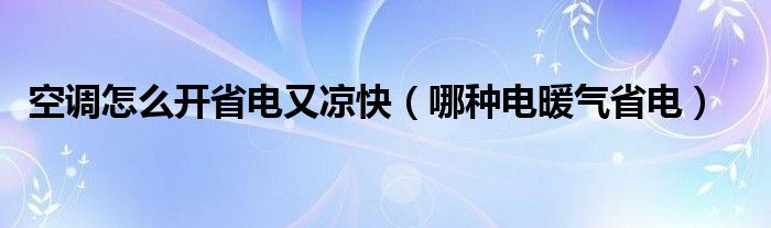 空调怎么开省电又凉快(哪种电暖气省电)