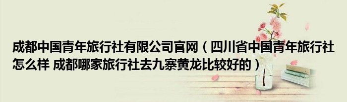 成都中国青年旅行社有限公司官网(四川省中国青年旅行社怎么样 成都哪家旅行社去九寨黄龙比较好的)