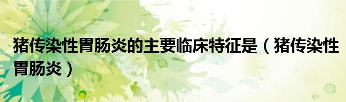 猪传染性胃肠炎的主要临床特征是(猪传染性胃肠炎)